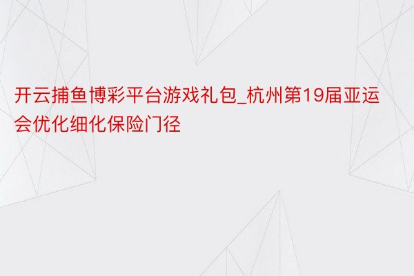 开云捕鱼博彩平台游戏礼包_杭州第19届亚运会优化细化保险门径