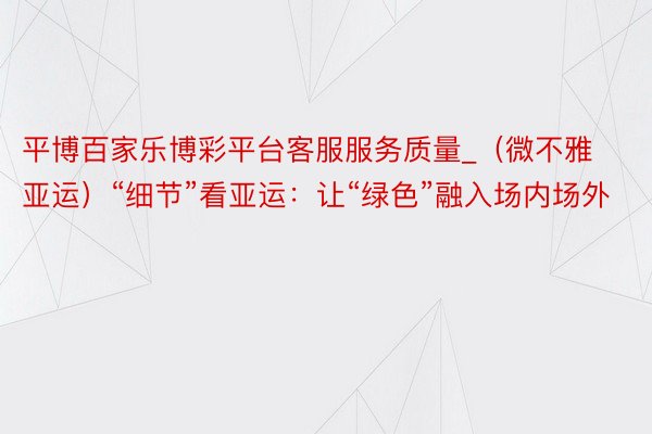 平博百家乐博彩平台客服服务质量_（微不雅亚运）“细节”看亚运：让“绿色”融入场内场外