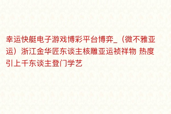 幸运快艇电子游戏博彩平台博弈_（微不雅亚运）浙江金华匠东谈主核雕亚运祯祥物 热度引上千东谈主登门学艺