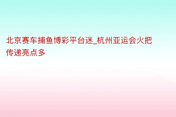 北京赛车捕鱼博彩平台迷_杭州亚运会火把传递亮点多