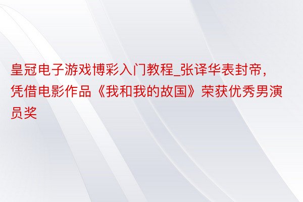 皇冠电子游戏博彩入门教程_张译华表封帝，凭借电影作品《我和我的故国》荣获优秀男演员奖