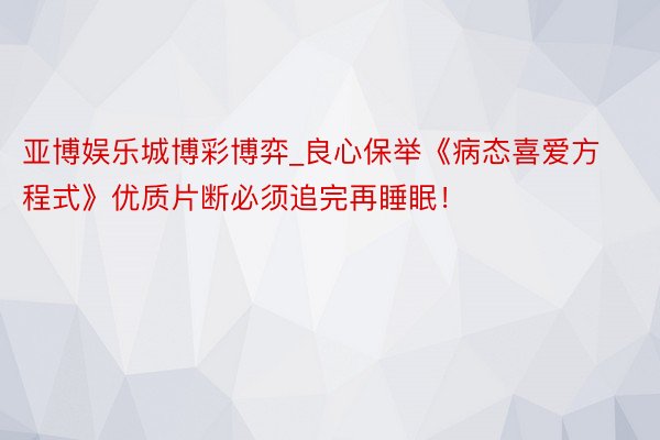 亚博娱乐城博彩博弈_良心保举《病态喜爱方程式》优质片断必须追完再睡眠！