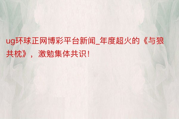 ug环球正网博彩平台新闻_年度超火的《与狼共枕》，激勉集体共识！