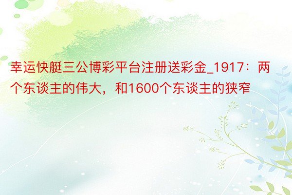 幸运快艇三公博彩平台注册送彩金_1917：两个东谈主的伟大，和1600个东谈主的狭窄