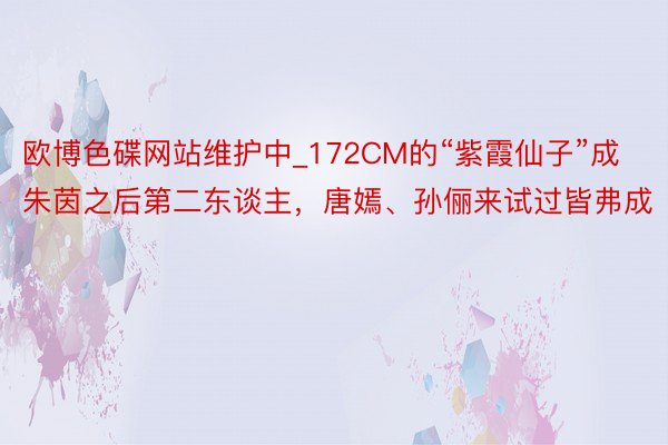 欧博色碟网站维护中_172CM的“紫霞仙子”成朱茵之后第二东谈主，唐嫣、孙俪来试过皆弗成