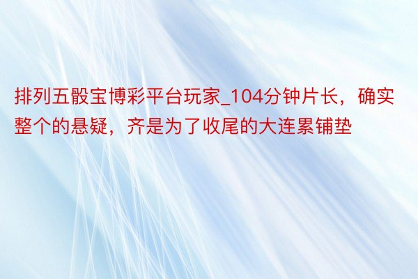 排列五骰宝博彩平台玩家_104分钟片长，确实整个的悬疑，齐是为了收尾的大连累铺垫