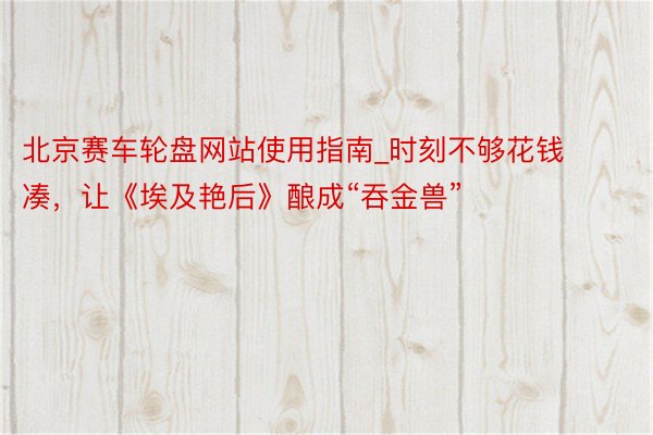 北京赛车轮盘网站使用指南_时刻不够花钱凑，让《埃及艳后》酿成“吞金兽”