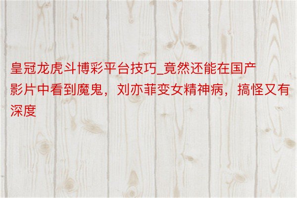 皇冠龙虎斗博彩平台技巧_竟然还能在国产影片中看到魔鬼，刘亦菲变女精神病，搞怪又有深度
