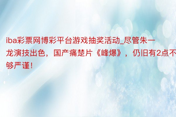 iba彩票网博彩平台游戏抽奖活动_尽管朱一龙演技出色，国产痛楚片《峰爆》，仍旧有2点不够严谨！