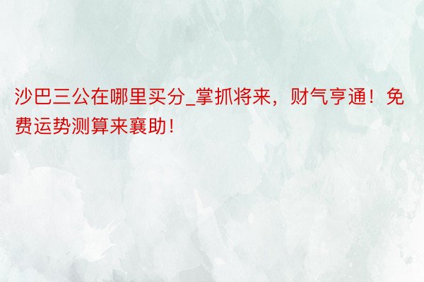 沙巴三公在哪里买分_掌抓将来，财气亨通！免费运势测算来襄助！