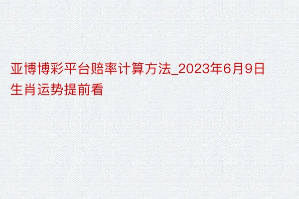亚博博彩平台赔率计算方法_2023年6月9日生肖运势提前看