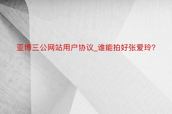 亚博三公网站用户协议_谁能拍好张爱玲？