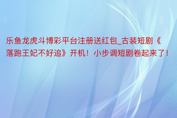 乐鱼龙虎斗博彩平台注册送红包_古装短剧《落跑王妃不好追》开机！小步调短剧卷起来了！