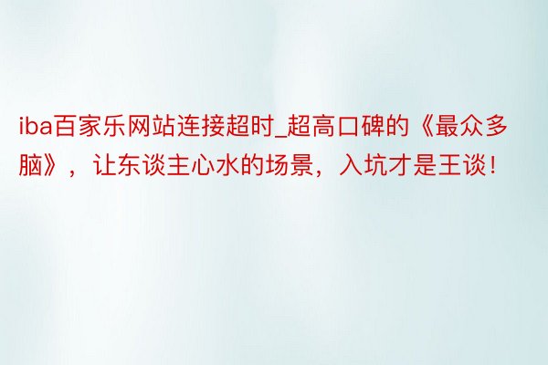 iba百家乐网站连接超时_超高口碑的《最众多脑》，让东谈主心水的场景，入坑才是王谈！