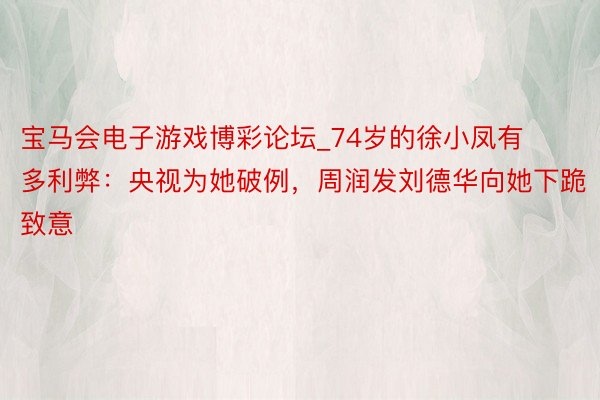 宝马会电子游戏博彩论坛_74岁的徐小凤有多利弊：央视为她破例，周润发刘德华向她下跪致意