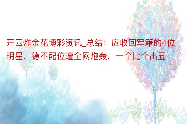 开云炸金花博彩资讯_总结：应收回军籍的4位明星，德不配位遭全网炮轰，一个比个出丑