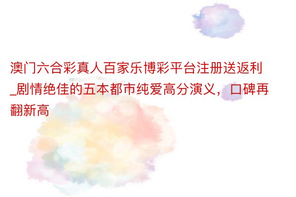 澳门六合彩真人百家乐博彩平台注册送返利_剧情绝佳的五本都市纯爱高分演义，口碑再翻新高