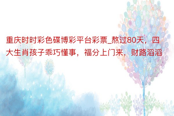 重庆时时彩色碟博彩平台彩票_熬过80天，四大生肖孩子乖巧懂事，福分上门来，财路滔滔