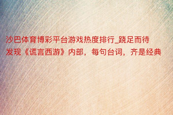 沙巴体育博彩平台游戏热度排行_跷足而待发现《谎言西游》内部，每句台词，齐是经典