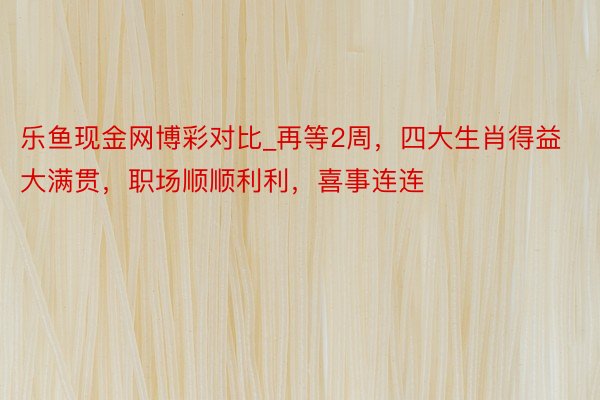 乐鱼现金网博彩对比_再等2周，四大生肖得益大满贯，职场顺顺利利，喜事连连