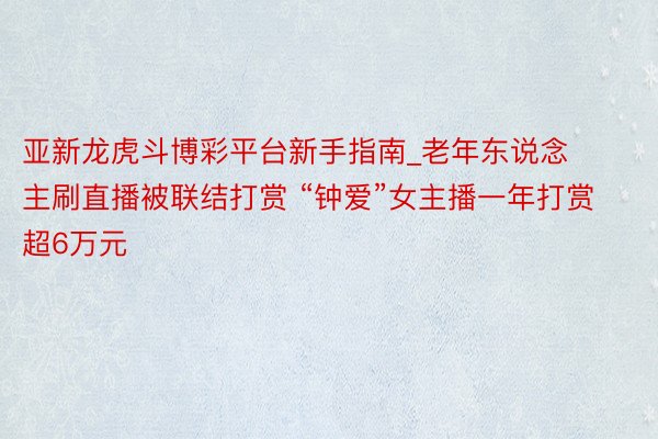 亚新龙虎斗博彩平台新手指南_老年东说念主刷直播被联结打赏 “钟爱”女主播一年打赏超6万元