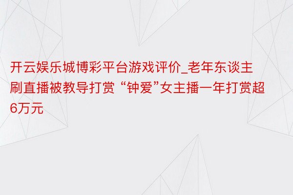 开云娱乐城博彩平台游戏评价_老年东谈主刷直播被教导打赏 “钟爱”女主播一年打赏超6万元