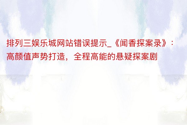 排列三娱乐城网站错误提示_《闻香探案录》：高颜值声势打造，全程高能的悬疑探案剧