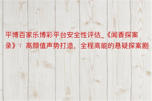 平博百家乐博彩平台安全性评估_《闻香探案录》：高颜值声势打造，全程高能的悬疑探案剧