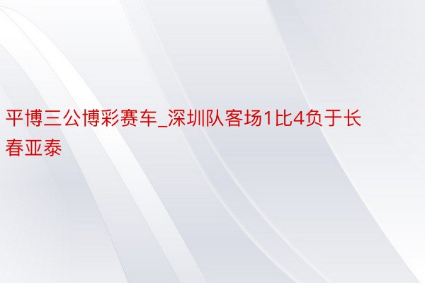 平博三公博彩赛车_深圳队客场1比4负于长春亚泰