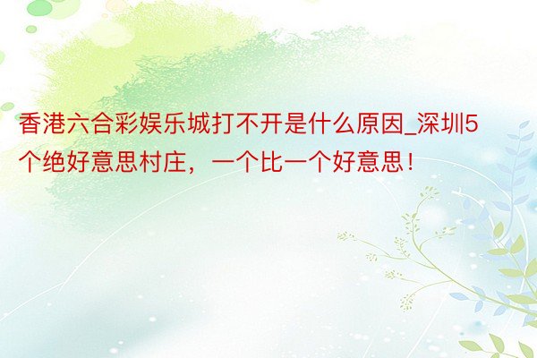 香港六合彩娱乐城打不开是什么原因_深圳5个绝好意思村庄，一个比一个好意思！
