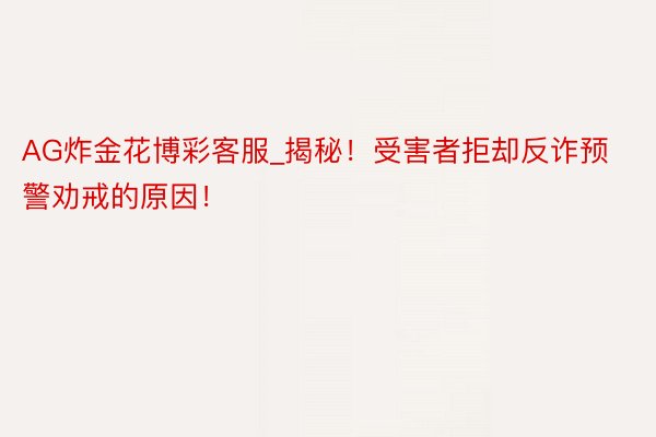 AG炸金花博彩客服_揭秘！受害者拒却反诈预警劝戒的原因！