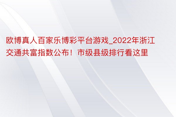 欧博真人百家乐博彩平台游戏_2022年浙江交通共富指数公布！市级县级排行看这里