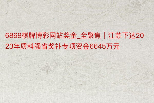 6868棋牌博彩网站奖金_全聚焦│江苏下达2023年质料强省奖补专项资金6645万元