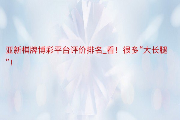 亚新棋牌博彩平台评价排名_看！很多“大长腿”！