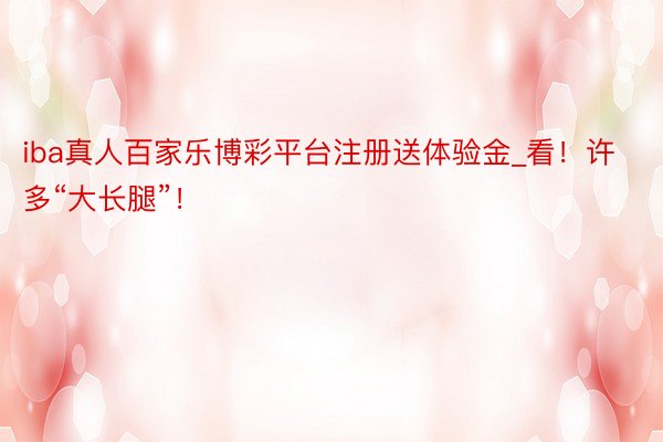 iba真人百家乐博彩平台注册送体验金_看！许多“大长腿”！