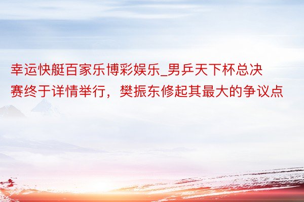 幸运快艇百家乐博彩娱乐_男乒天下杯总决赛终于详情举行，樊振东修起其最大的争议点
