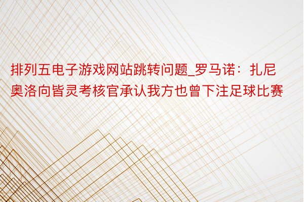 排列五电子游戏网站跳转问题_罗马诺：扎尼奥洛向皆灵考核官承认我方也曾下注足球比赛