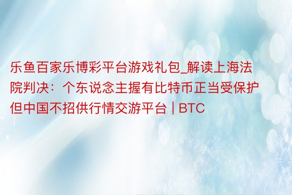 乐鱼百家乐博彩平台游戏礼包_解读上海法院判决：个东说念主握有比特币正当受保护 但中国不招供行情交游平台 | BTC