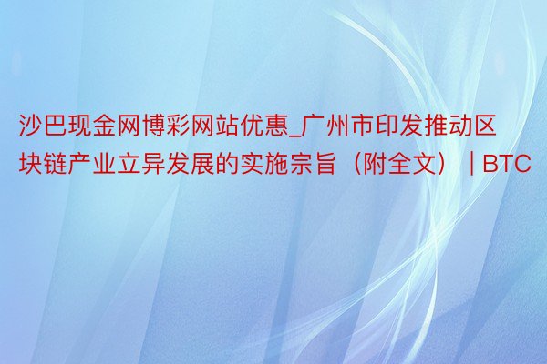 沙巴现金网博彩网站优惠_广州市印发推动区块链产业立异发展的实施宗旨（附全文） | BTC