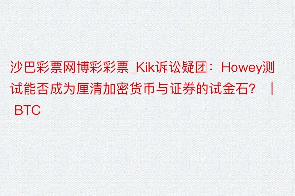 沙巴彩票网博彩彩票_Kik诉讼疑团：Howey测试能否成为厘清加密货币与证券的试金石？  | BTC