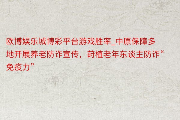 欧博娱乐城博彩平台游戏胜率_中原保障多地开展养老防诈宣传，莳植老年东谈主防诈“免疫力”