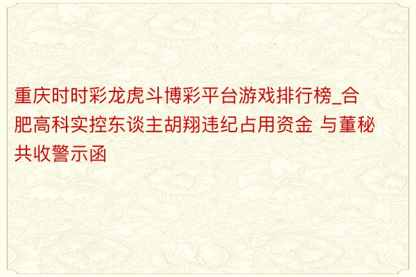 重庆时时彩龙虎斗博彩平台游戏排行榜_合肥高科实控东谈主胡翔违纪占用资金 与董秘共收警示函