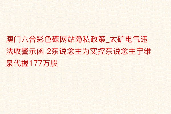 澳门六合彩色碟网站隐私政策_太矿电气违法收警示函 2东说念主为实控东说念主宁维泉代握177万股