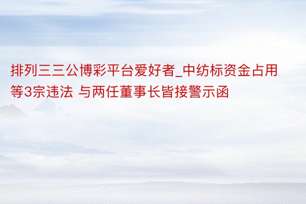 排列三三公博彩平台爱好者_中纺标资金占用等3宗违法 与两任董事长皆接警示函