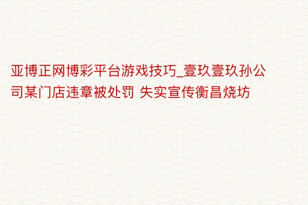 亚博正网博彩平台游戏技巧_壹玖壹玖孙公司某门店违章被处罚 失实宣传衡昌烧坊