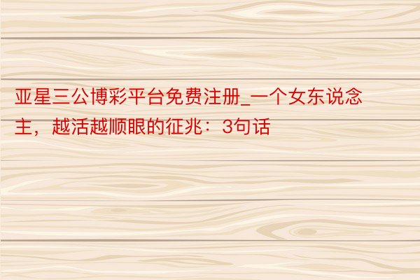 亚星三公博彩平台免费注册_一个女东说念主，越活越顺眼的征兆：3句话