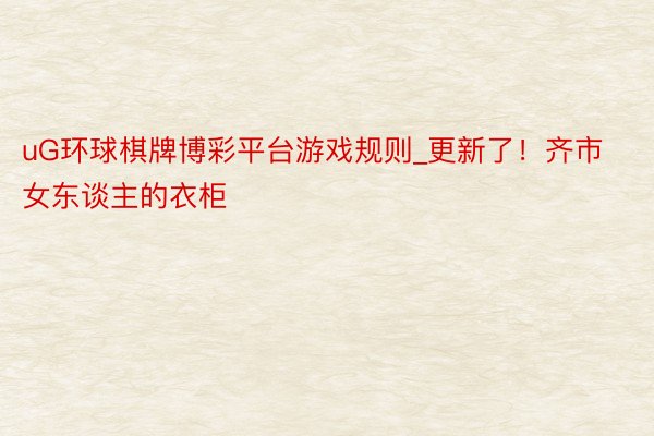 uG环球棋牌博彩平台游戏规则_更新了！齐市女东谈主的衣柜