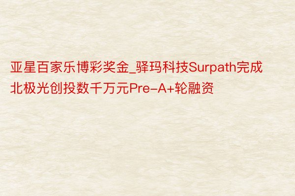 亚星百家乐博彩奖金_驿玛科技Surpath完成北极光创投数千万元Pre-A+轮融资