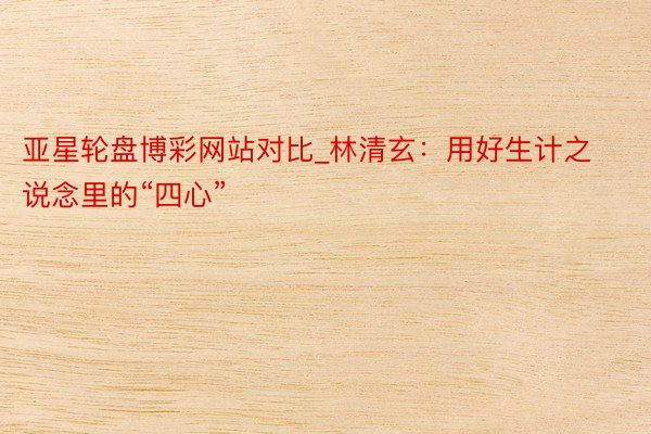 亚星轮盘博彩网站对比_林清玄：用好生计之说念里的“四心”