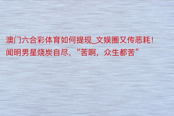 澳门六合彩体育如何提现_文娱圈又传恶耗！闻明男星烧炭自尽，“苦啊，众生都苦”